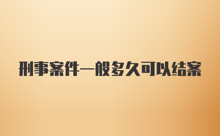 刑事案件一般多久可以结案