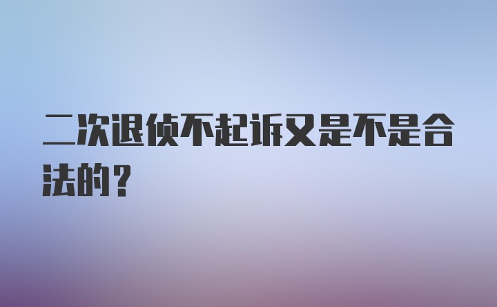 二次退侦不起诉又是不是合法的？