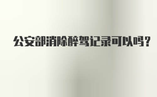 公安部消除醉驾记录可以吗？