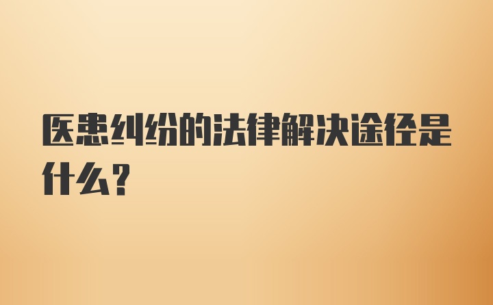 医患纠纷的法律解决途径是什么？