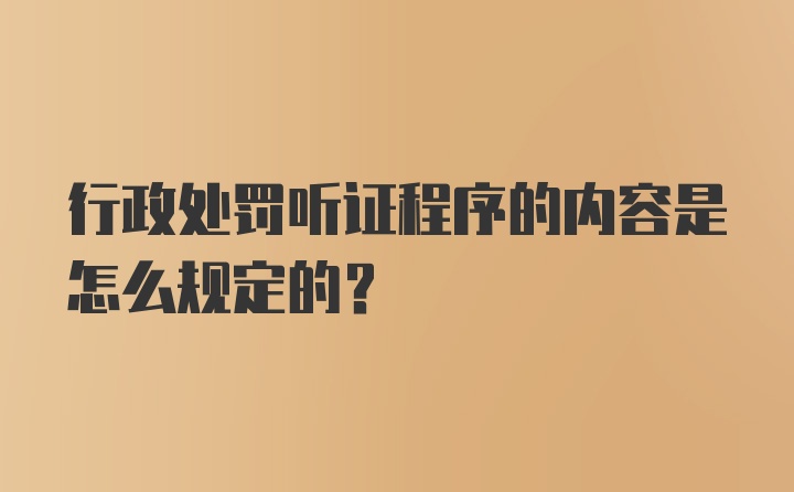 行政处罚听证程序的内容是怎么规定的?