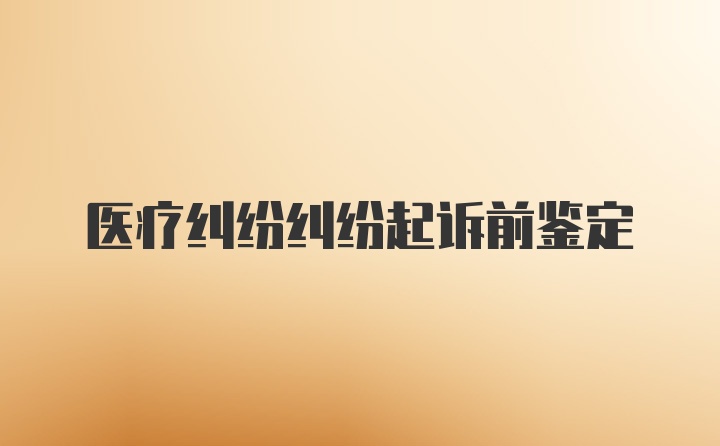 医疗纠纷纠纷起诉前鉴定