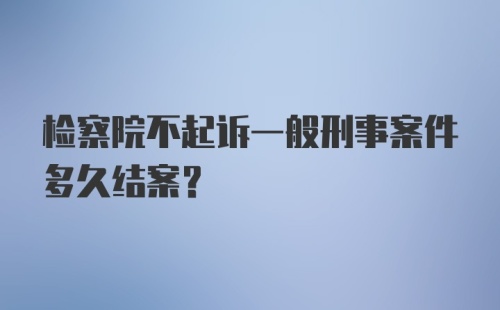 检察院不起诉一般刑事案件多久结案?