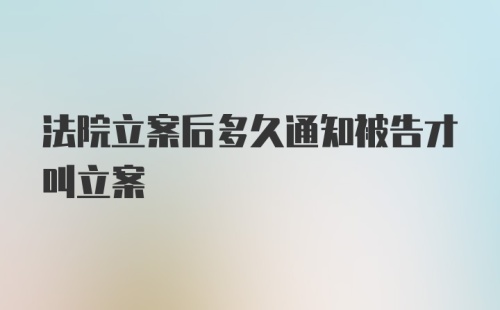 法院立案后多久通知被告才叫立案