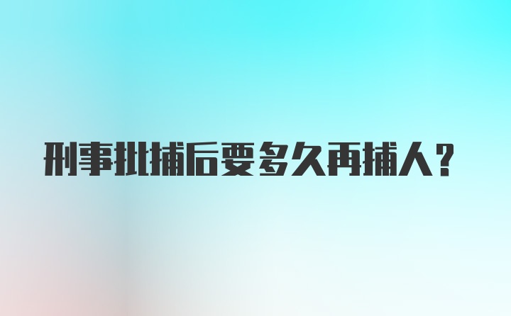 刑事批捕后要多久再捕人？