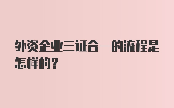 外资企业三证合一的流程是怎样的？