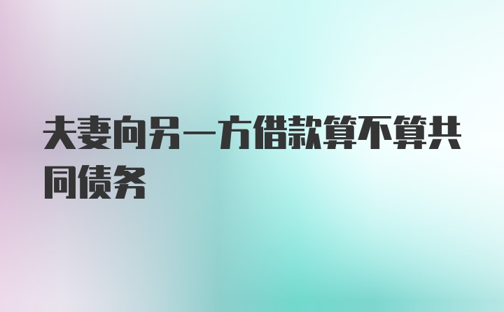 夫妻向另一方借款算不算共同债务