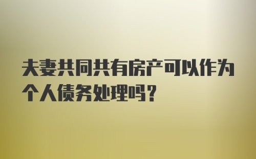 夫妻共同共有房产可以作为个人债务处理吗？