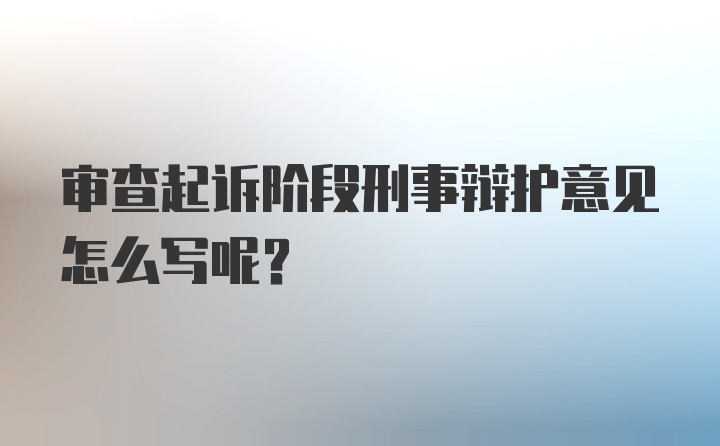 审查起诉阶段刑事辩护意见怎么写呢？