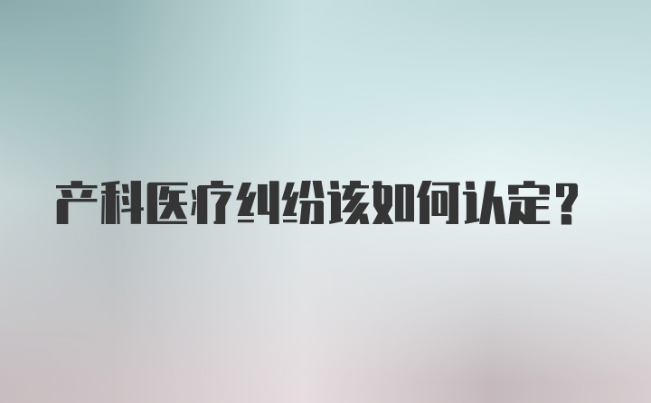 产科医疗纠纷该如何认定？