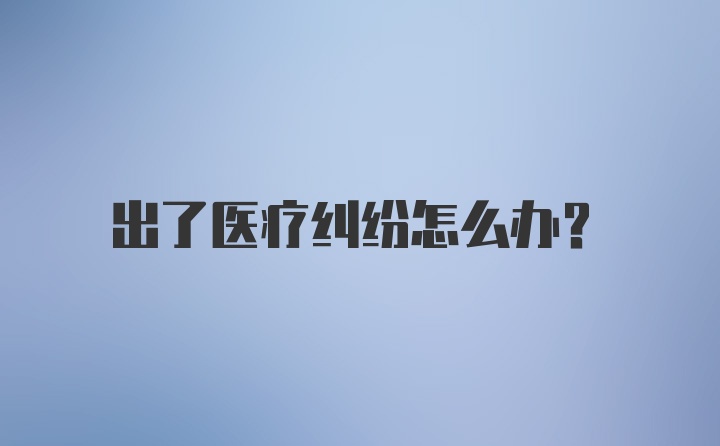 出了医疗纠纷怎么办？