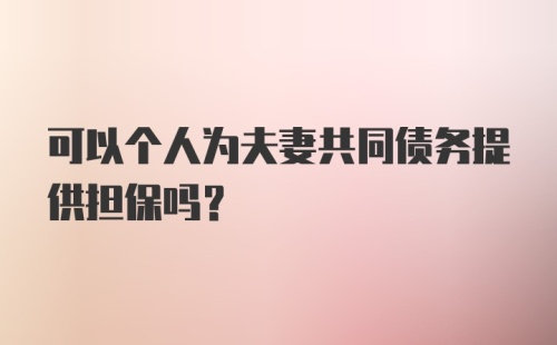 可以个人为夫妻共同债务提供担保吗？