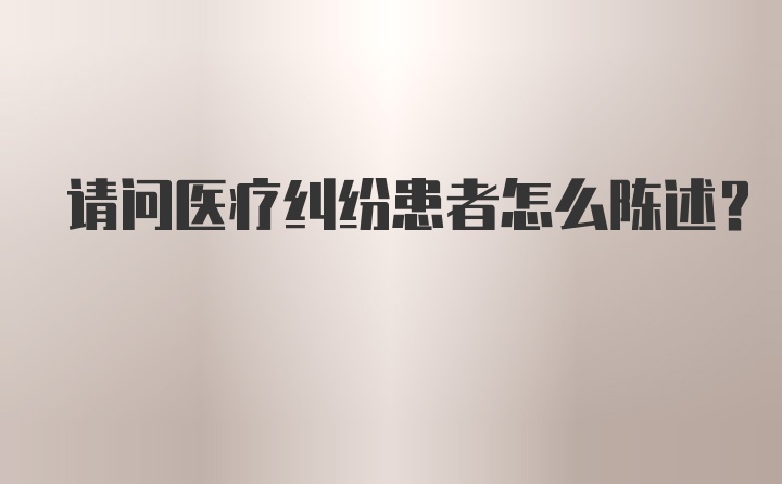 请问医疗纠纷患者怎么陈述？