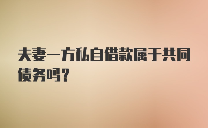 夫妻一方私自借款属于共同债务吗？