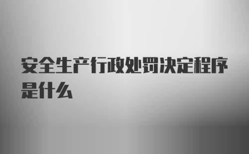 安全生产行政处罚决定程序是什么