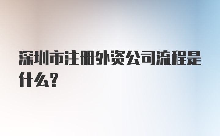 深圳市注册外资公司流程是什么？