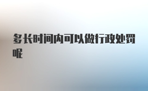 多长时间内可以做行政处罚呢