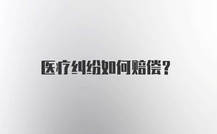 医疗纠纷如何赔偿？