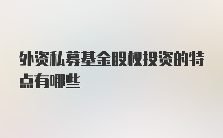 外资私募基金股权投资的特点有哪些