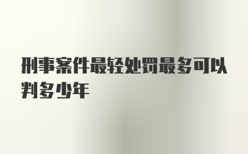 刑事案件最轻处罚最多可以判多少年