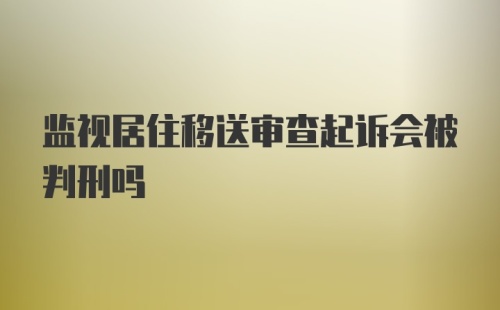 监视居住移送审查起诉会被判刑吗