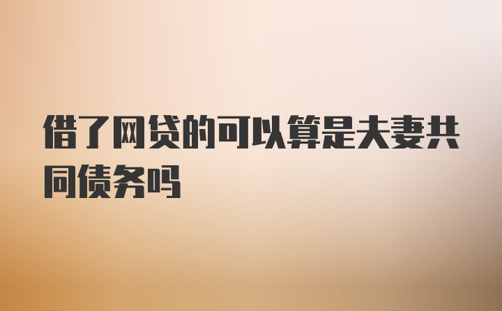 借了网贷的可以算是夫妻共同债务吗