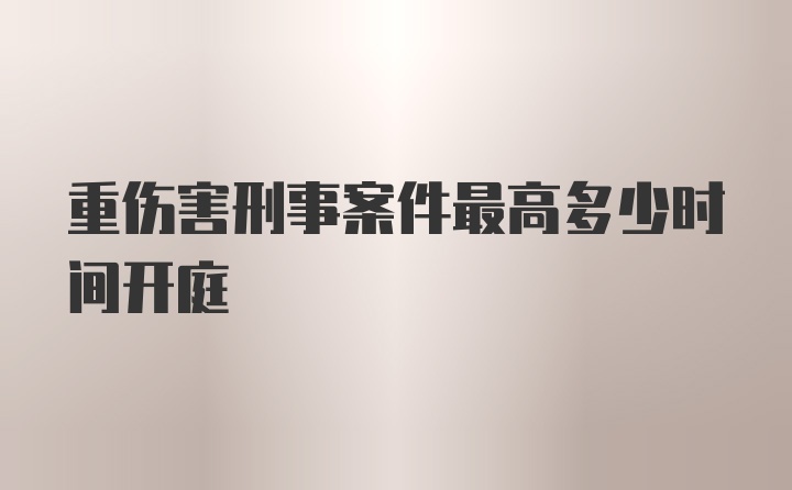 重伤害刑事案件最高多少时间开庭