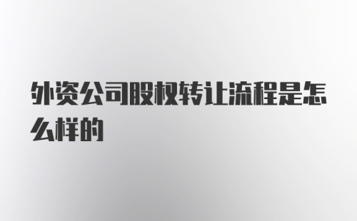 外资公司股权转让流程是怎么样的