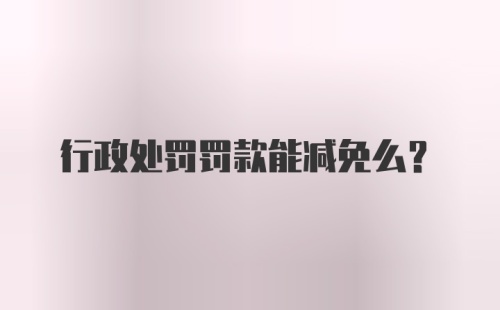 行政处罚罚款能减免么？