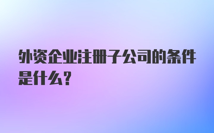 外资企业注册子公司的条件是什么？