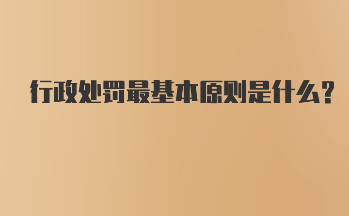 行政处罚最基本原则是什么？