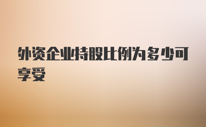 外资企业持股比例为多少可享受