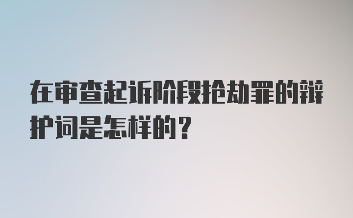 在审查起诉阶段抢劫罪的辩护词是怎样的？