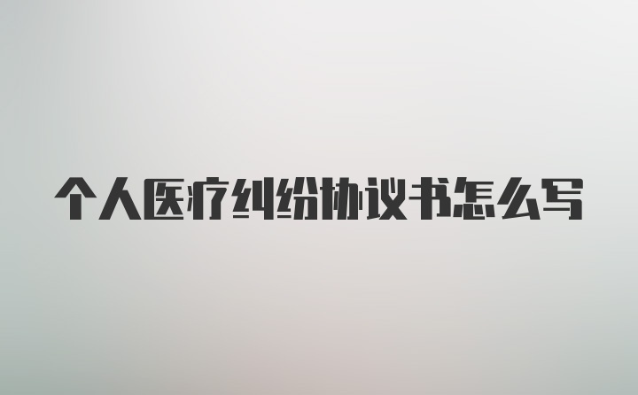 个人医疗纠纷协议书怎么写