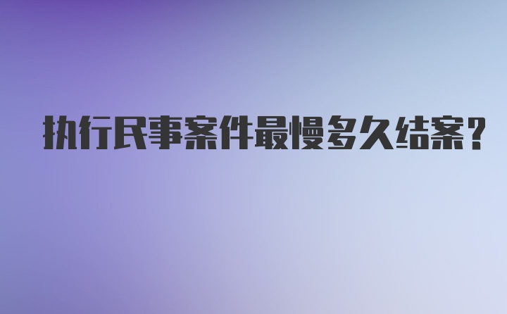 执行民事案件最慢多久结案？