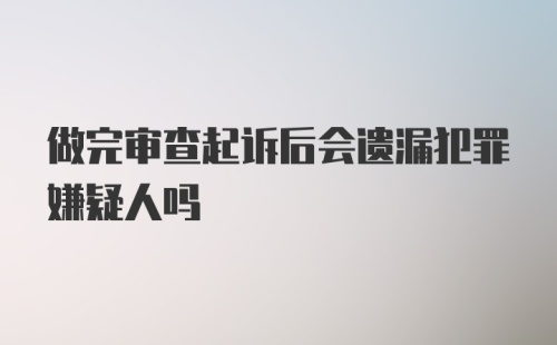 做完审查起诉后会遗漏犯罪嫌疑人吗