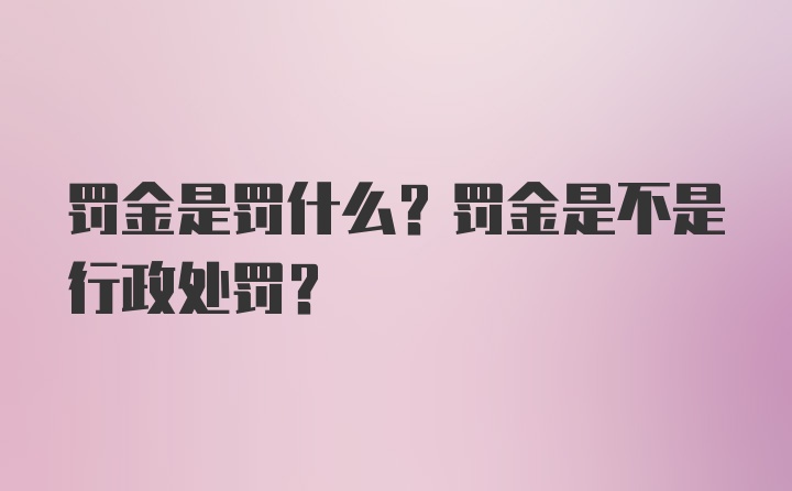 罚金是罚什么？罚金是不是行政处罚？