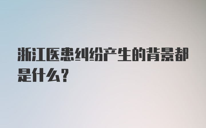 浙江医患纠纷产生的背景都是什么？