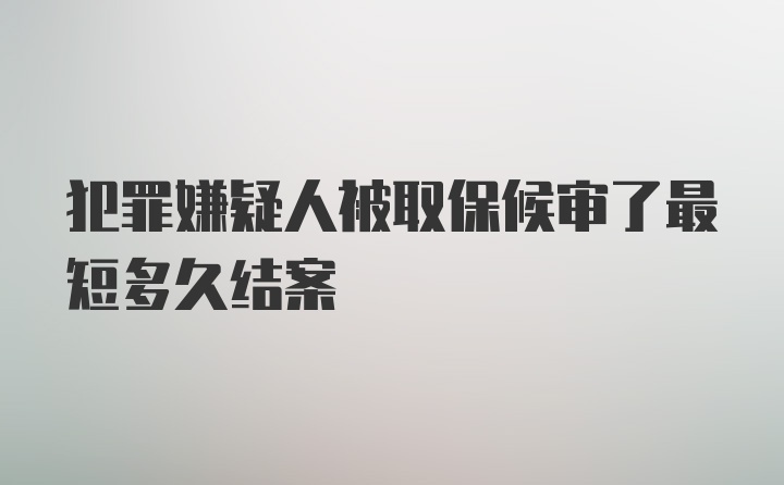 犯罪嫌疑人被取保候审了最短多久结案