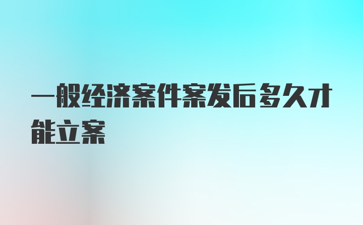 一般经济案件案发后多久才能立案