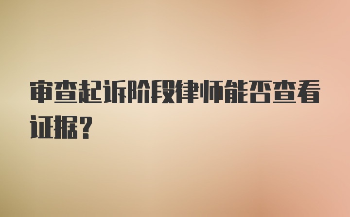 审查起诉阶段律师能否查看证据？