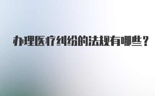 办理医疗纠纷的法规有哪些？