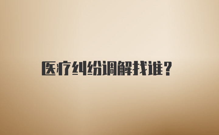 医疗纠纷调解找谁？