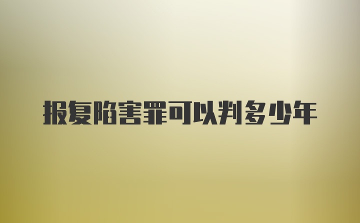 报复陷害罪可以判多少年