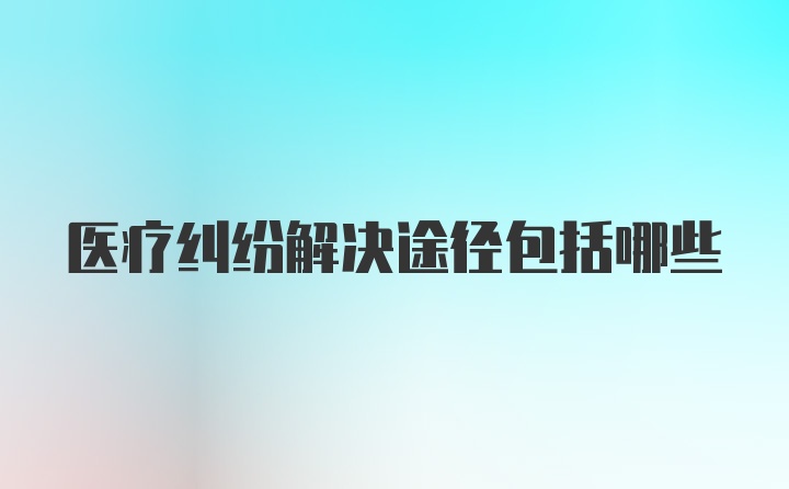 医疗纠纷解决途径包括哪些