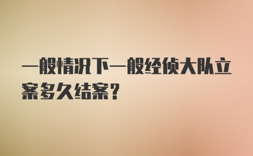 一般情况下一般经侦大队立案多久结案？