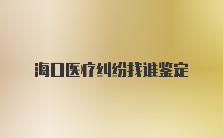 海口医疗纠纷找谁鉴定