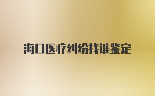 海口医疗纠纷找谁鉴定