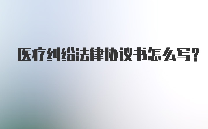 医疗纠纷法律协议书怎么写？