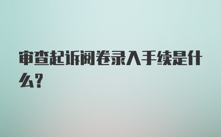 审查起诉阅卷录入手续是什么？